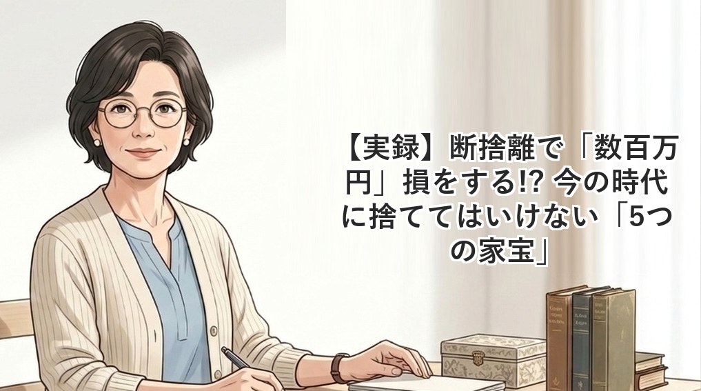 【実録】断捨離で「数百万円」損をする!? 今の時代に捨ててはいけない「5つの家宝」